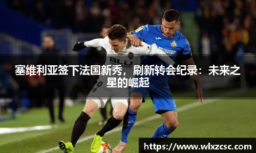 塞维利亚签下法国新秀，刷新转会纪录：未来之星的崛起