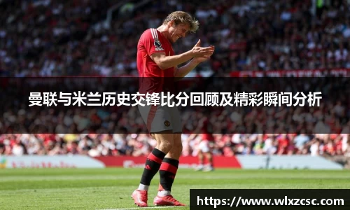 曼联与米兰历史交锋比分回顾及精彩瞬间分析