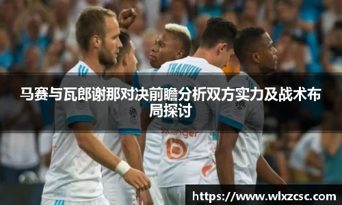 马赛与瓦郎谢那对决前瞻分析双方实力及战术布局探讨