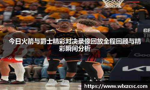 今日火箭与爵士精彩对决录像回放全程回顾与精彩瞬间分析