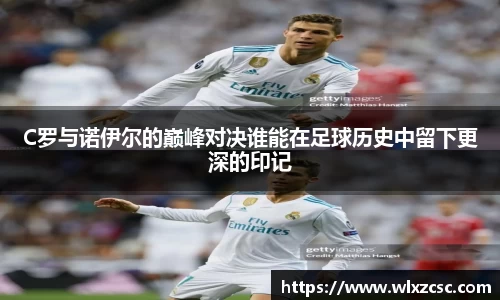 C罗与诺伊尔的巅峰对决谁能在足球历史中留下更深的印记