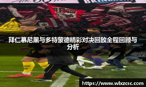 拜仁慕尼黑与多特蒙德精彩对决回放全程回顾与分析