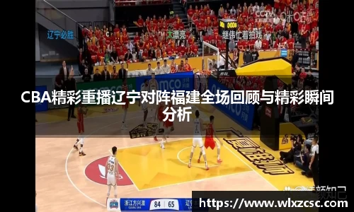 CBA精彩重播辽宁对阵福建全场回顾与精彩瞬间分析