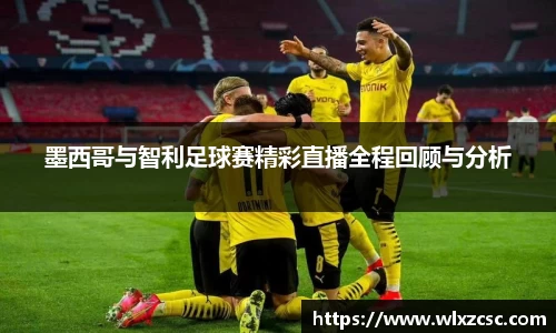 墨西哥与智利足球赛精彩直播全程回顾与分析