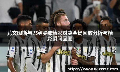 尤文图斯与巴塞罗那精彩对决全场回放分析与精彩瞬间回顾