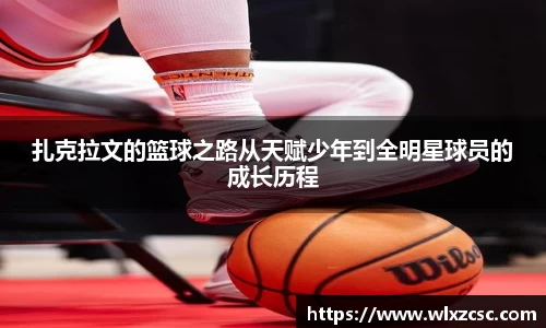 扎克拉文的篮球之路从天赋少年到全明星球员的成长历程