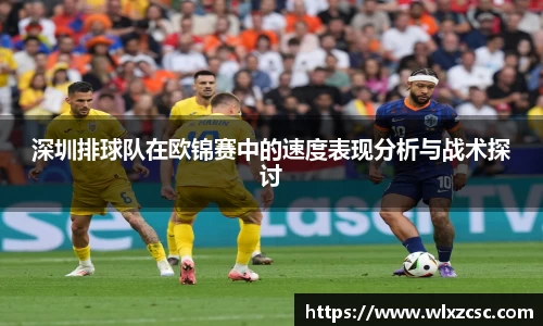 深圳排球队在欧锦赛中的速度表现分析与战术探讨