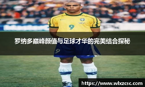 罗纳多巅峰颜值与足球才华的完美结合探秘