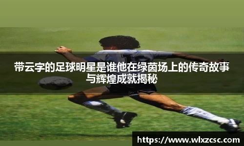 带云字的足球明星是谁他在绿茵场上的传奇故事与辉煌成就揭秘